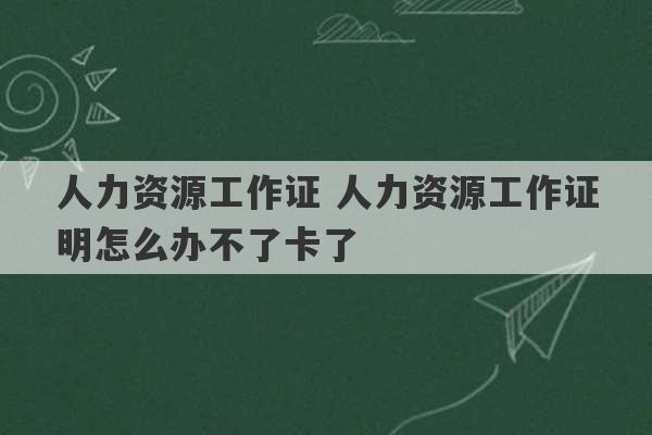 人力资源工作证 人力资源工作证明怎么办不了卡了