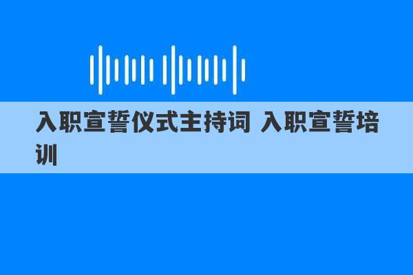 入职宣誓仪式主持词 入职宣誓培训