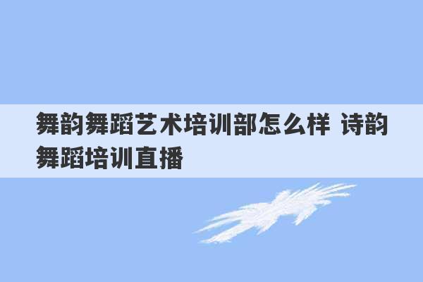 舞韵舞蹈艺术培训部怎么样 诗韵舞蹈培训直播