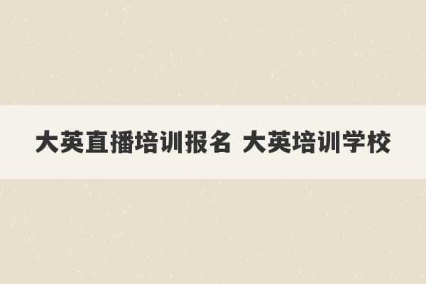 大英直播培训报名 大英培训学校