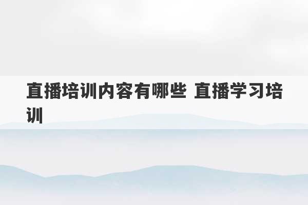 直播培训内容有哪些 直播学习培训