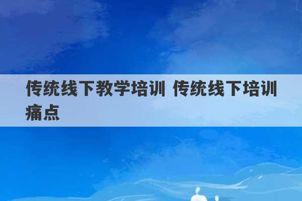 传统线下教学培训 传统线下培训痛点