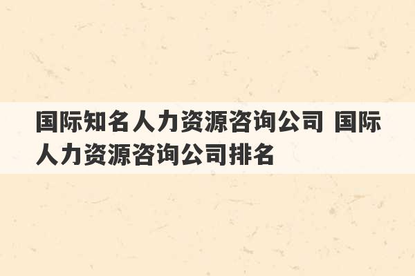 国际知名人力资源咨询公司 国际人力资源咨询公司排名