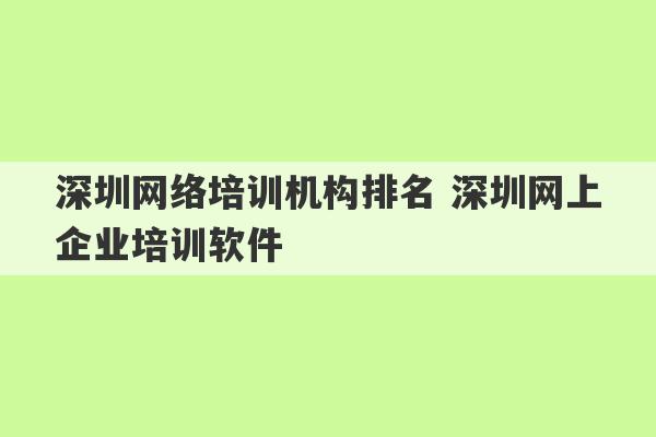 深圳网络培训机构排名 深圳网上企业培训软件