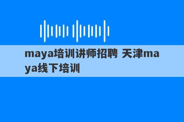 maya培训讲师招聘 天津maya线下培训