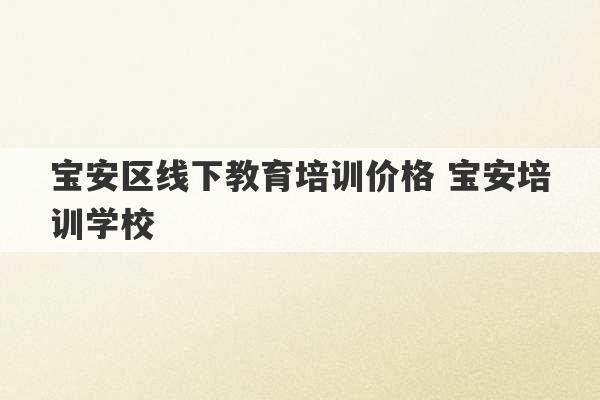 宝安区线下教育培训价格 宝安培训学校