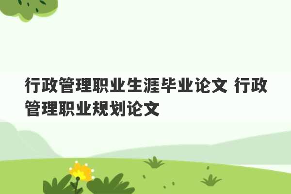 行政管理职业生涯毕业论文 行政管理职业规划论文