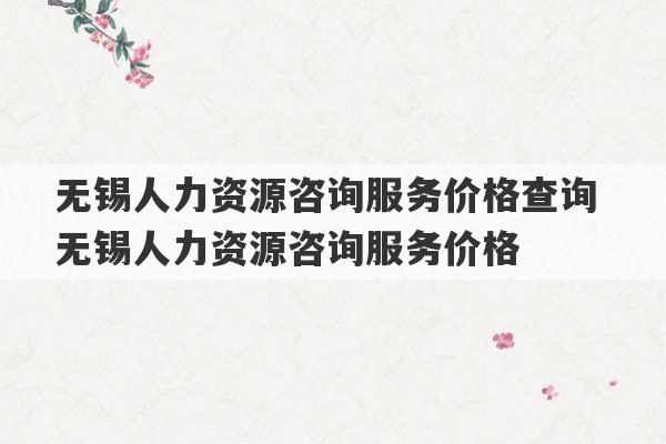 无锡人力资源咨询服务价格查询 无锡人力资源咨询服务价格