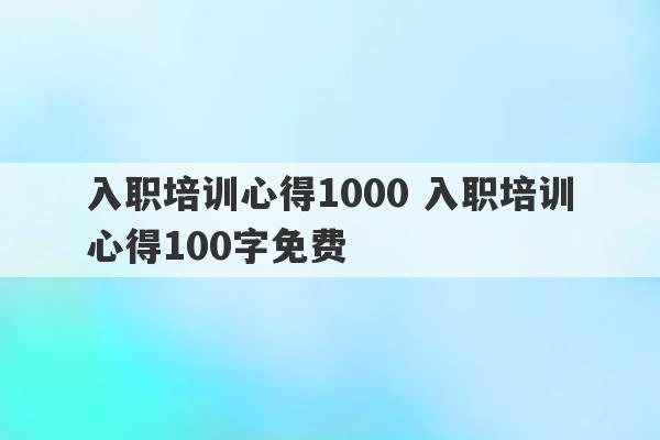 入职培训心得1000 入职培训心得100字免费