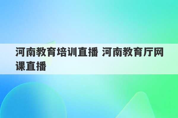 河南教育培训直播 河南教育厅网课直播