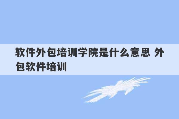 软件外包培训学院是什么意思 外包软件培训