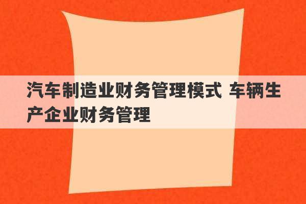 汽车制造业财务管理模式 车辆生产企业财务管理