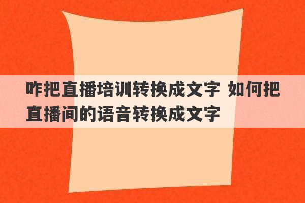 咋把直播培训转换成文字 如何把直播间的语音转换成文字