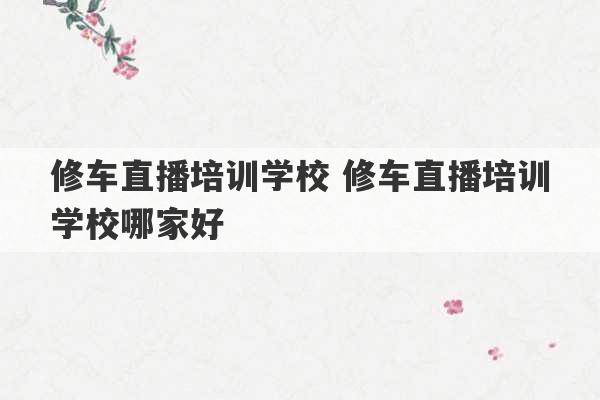 修车直播培训学校 修车直播培训学校哪家好