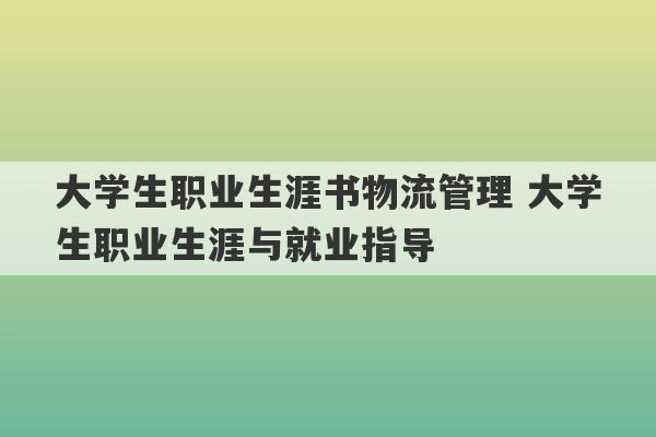 大学生职业生涯书物流管理 大学生职业生涯与就业指导