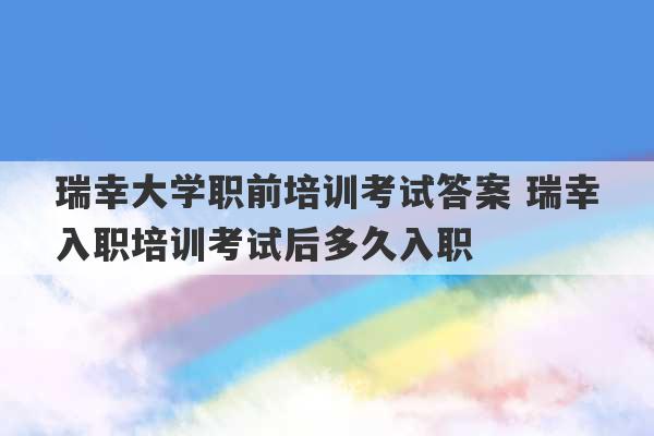 瑞幸大学职前培训考试答案 瑞幸入职培训考试后多久入职