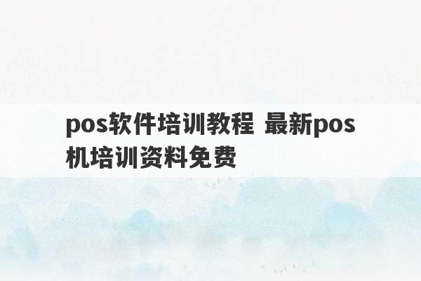 pos软件培训教程 最新pos机培训资料免费