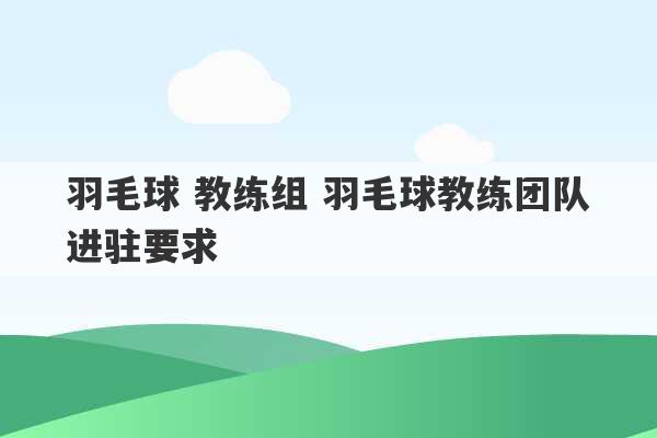 羽毛球 教练组 羽毛球教练团队进驻要求