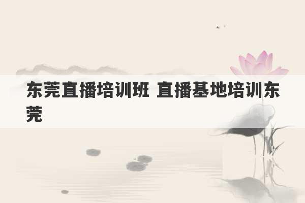 东莞直播培训班 直播基地培训东莞