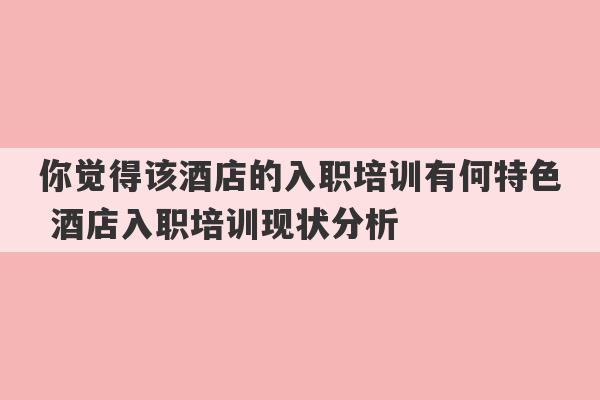 你觉得该酒店的入职培训有何特色 酒店入职培训现状分析