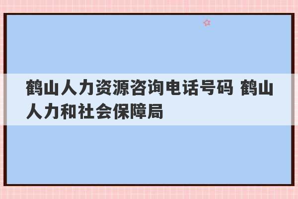 鹤山人力资源咨询电话号码 鹤山人力和社会保障局