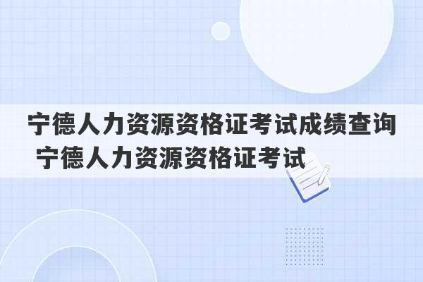 宁德人力资源资格证考试成绩查询 宁德人力资源资格证考试