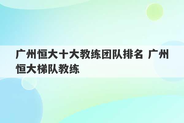 广州恒大十大教练团队排名 广州恒大梯队教练