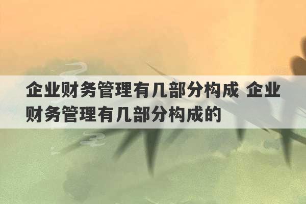 企业财务管理有几部分构成 企业财务管理有几部分构成的