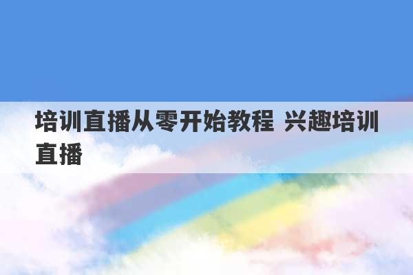 培训直播从零开始教程 兴趣培训直播