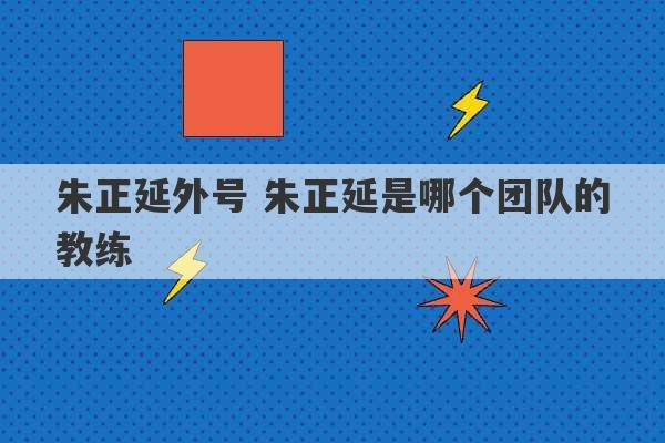 朱正延外号 朱正延是哪个团队的教练