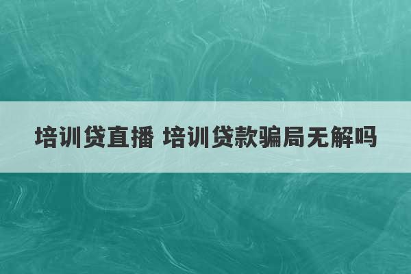 培训贷直播 培训贷款骗局无解吗