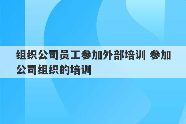 组织公司员工参加外部培训 参加公司组织的培训