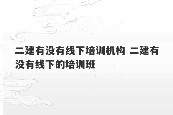 二建有没有线下培训机构 二建有没有线下的培训班