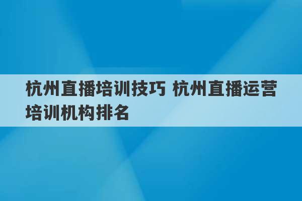 杭州直播培训技巧 杭州直播运营培训机构排名