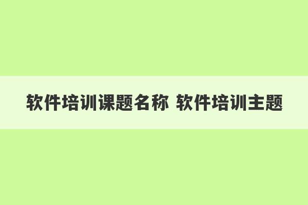 软件培训课题名称 软件培训主题