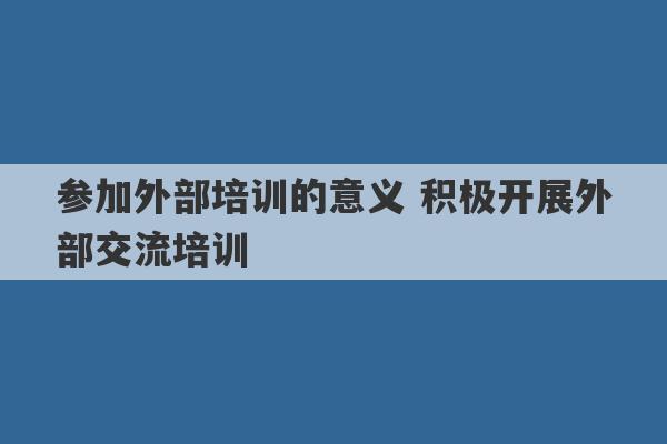 参加外部培训的意义 积极开展外部交流培训