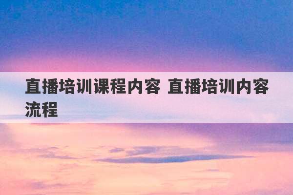 直播培训课程内容 直播培训内容流程