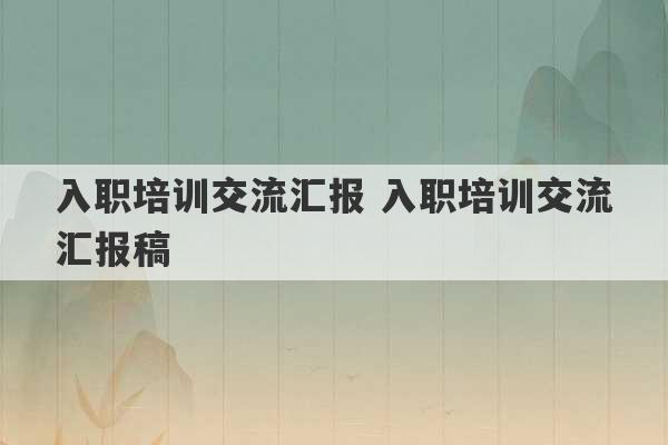 入职培训交流汇报 入职培训交流汇报稿