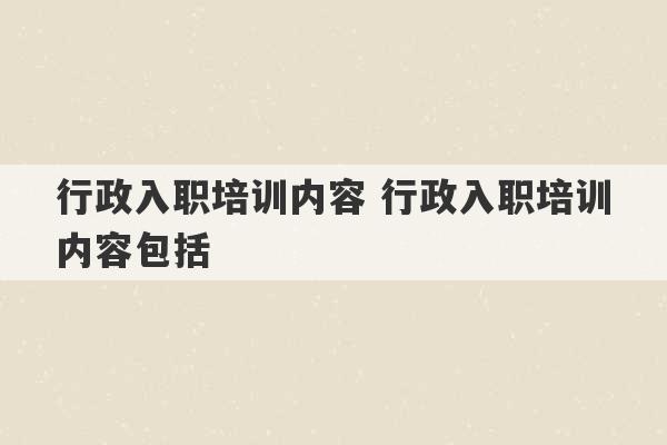 行政入职培训内容 行政入职培训内容包括