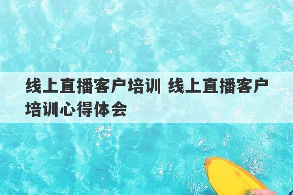 线上直播客户培训 线上直播客户培训心得体会