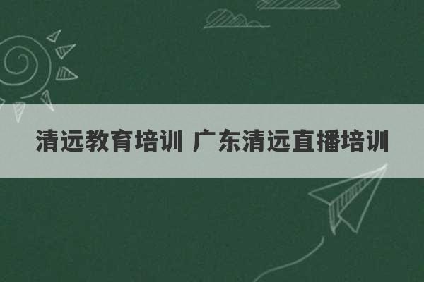 清远教育培训 广东清远直播培训