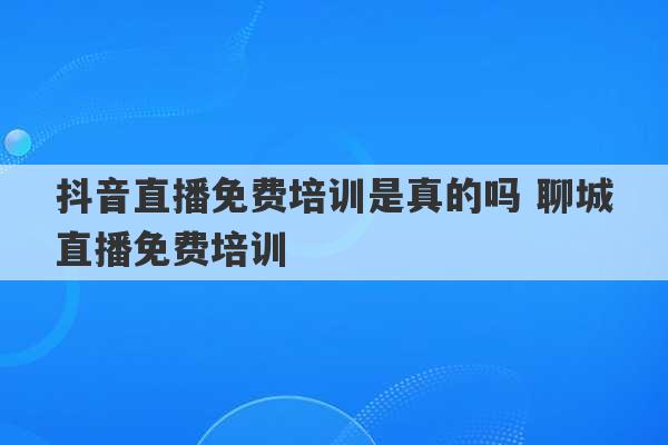 抖音直播免费培训是真的吗 聊城直播免费培训