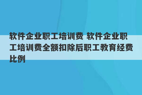 软件企业职工培训费 软件企业职工培训费全额扣除后职工教育经费比例