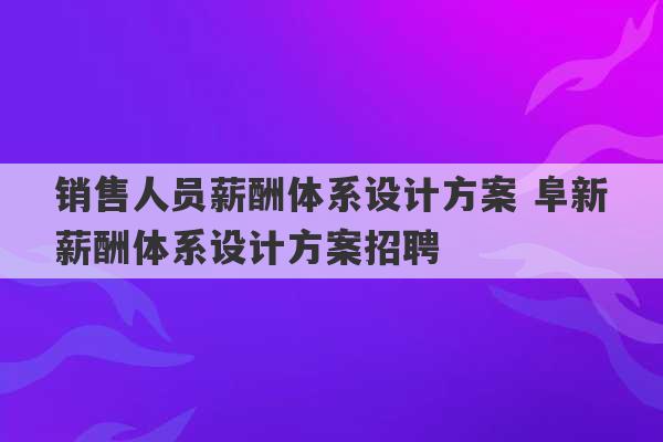 销售人员薪酬体系设计方案 阜新薪酬体系设计方案招聘