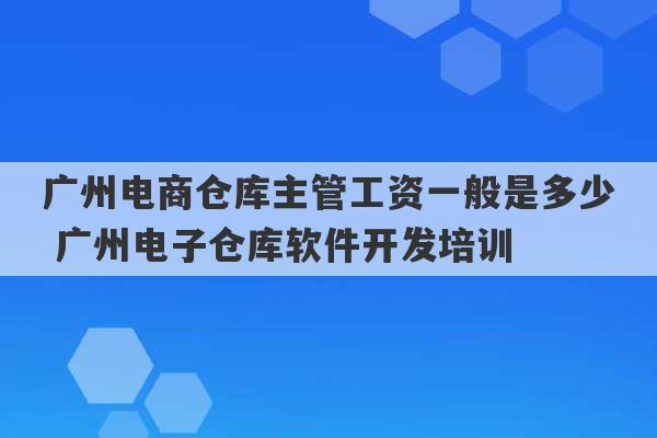 广州电商仓库主管工资一般是多少 广州电子仓库软件开发培训