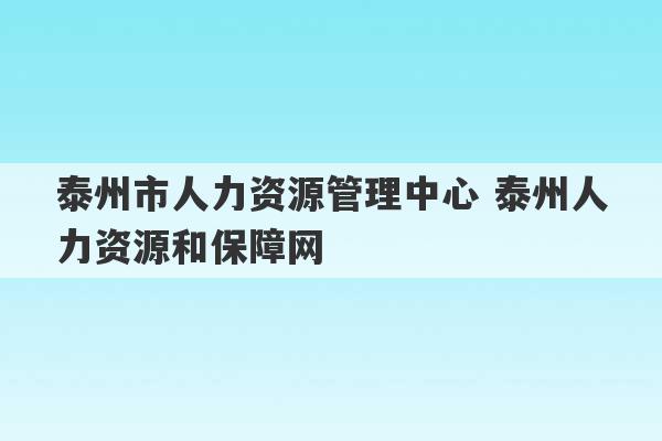 泰州市人力资源管理中心 泰州人力资源和保障网