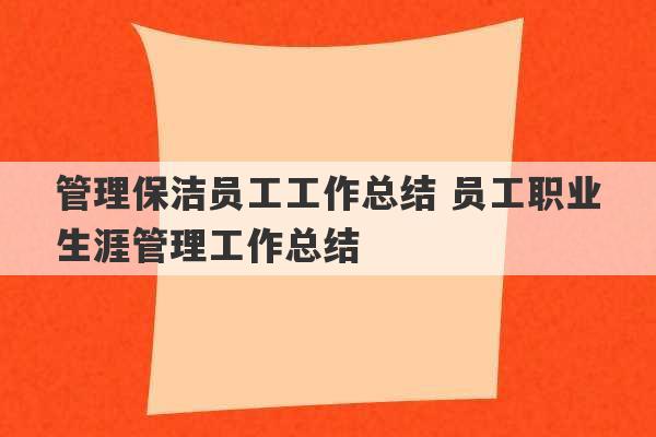 管理保洁员工工作总结 员工职业生涯管理工作总结