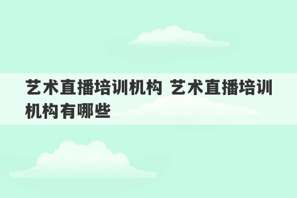 艺术直播培训机构 艺术直播培训机构有哪些