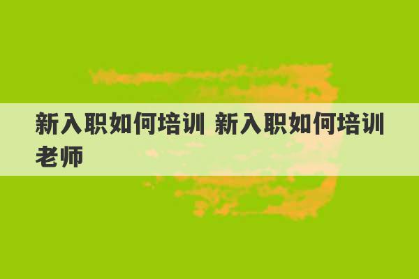 新入职如何培训 新入职如何培训老师