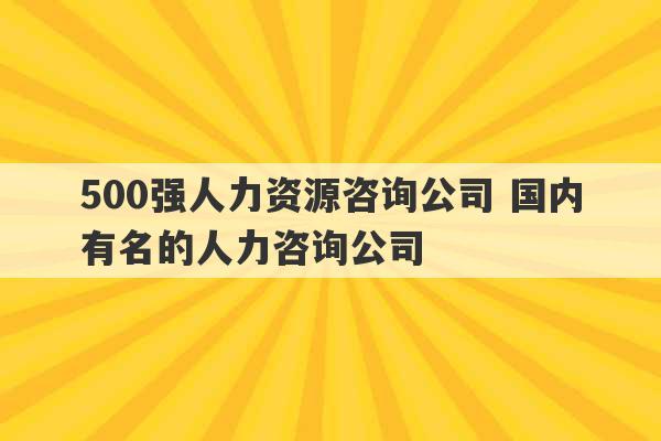 500强人力资源咨询公司 国内有名的人力咨询公司